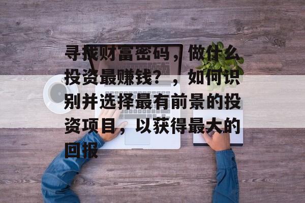 寻找财富密码,做什么投资最赚钱?,如何识别并选择最有前景的投资项目,以获得最大的回报 寻找财富密码,做什么投资最赚钱?,如何识别并选择最有前景的投资项目,以获得最大的回报