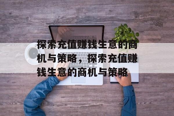 探索充值赚钱生意的商机与策略，探索充值赚钱生意的商机与策略