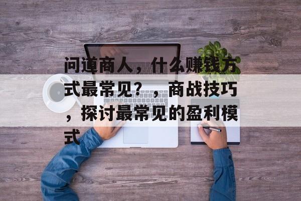 问道商人，什么赚钱方式最常见？，商战技巧，探讨最常见的盈利模式