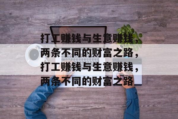 打工赚钱与生意赚钱,两条不同的财富之路,打工赚钱与生意赚钱,两条不同的财富之路 打工赚钱与生意赚钱,两条不同的财富之路,打工赚钱与生意赚钱,两条不同的财富之路