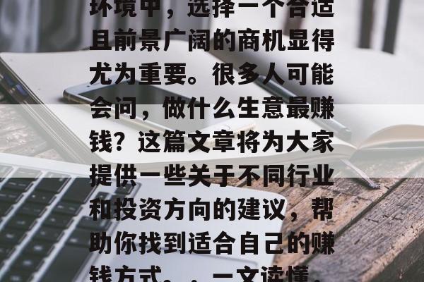 在当今竞争激烈的市场环境中,选择一个合适且前景广阔的商机显得尤为重要。很多人可能会问,做什么生意最赚钱?这篇文章将为大家提供一些关于不同行业和投资方向的建议,帮助你找到适合自己的赚钱方式。,一文读懂,什么行业最赚钱? 在当今竞争激烈的市场环境中,选择一个合适且前景广阔的商机显得尤为重要。很多人可能会问,做什么生意最赚钱?这篇文章将为大家提供一些关于不同行业和投资方向的建议,帮助你找到适合自己的赚钱方式。,一文读懂,什么行业最赚钱?