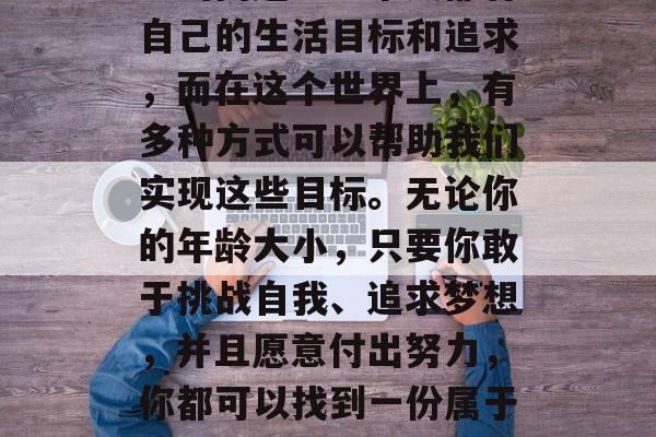 四十岁女人可以做什么赚钱?这是一个值得深思的问题。每个人都有自己的生活目标和追求,而在这个世界上,有多种方式可以帮助我们实现这些目标。无论你的年龄大小,只要你敢于挑战自我、追求梦想,并且愿意付出努力,你都可以找到一份属于自己的工作。,三十岁的财富,如何通过工作实现个人价值 四十岁女人可以做什么赚钱?这是一个值得深思的问题。每个人都有自己的生活目标和追求,而在这个世界上,有多种方式可以帮助我们实现这些目标。无论你的年龄大小,只要你敢于挑战自我、追求梦想,并且愿意付出努力,你都可以找到一份属于自己的工作。,三十岁的财富,如何通过工作实现个人价值