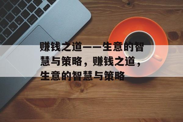 赚钱之道——生意的智慧与策略,赚钱之道,生意的智慧与策略 赚钱之道——生意的智慧与策略,赚钱之道,生意的智慧与策略