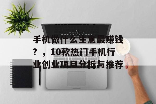手机做什么生意最赚钱？，10款热门手机行业创业项目分析与推荐