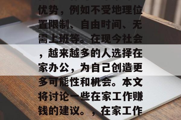 在家工作可以带来许多优势,例如不受地理位置限制、自由时间、无需上班等。在现今社会,越来越多的人选择在家办公,为自己创造更多可能性和机会。本文将讨论一些在家工作赚钱的建议。,在家工作的潜在好处和赚钱方法 在家工作可以带来许多优势,例如不受地理位置限制、自由时间、无需上班等。在现今社会,越来越多的人选择在家办公,为自己创造更多可能性和机会。本文将讨论一些在家工作赚钱的建议。,在家工作的潜在好处和赚钱方法