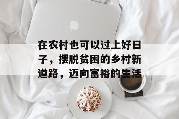 在农村也可以过上好日子,摆脱贫困的乡村新道路,迈向富裕的生活 在农村也可以过上好日子,摆脱贫困的乡村新道路,迈向富裕的生活