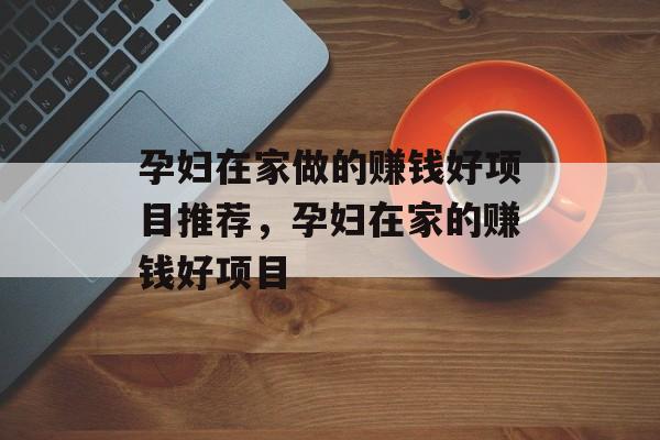 孕妇在家做的赚钱好项目推荐,孕妇在家的赚钱好项目 孕妇在家做的赚钱好项目推荐,孕妇在家的赚钱好项目