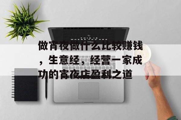 做宵夜做什么比较赚钱,生意经,经营一家成功的宵夜店盈利之道 做宵夜做什么比较赚钱,生意经,经营一家成功的宵夜店盈利之道