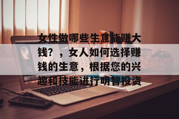 女性做哪些生意能赚大钱?,女人如何选择赚钱的生意,根据您的兴趣和技能进行明智投资 女性做哪些生意能赚大钱?,女人如何选择赚钱的生意,根据您的兴趣和技能进行明智投资