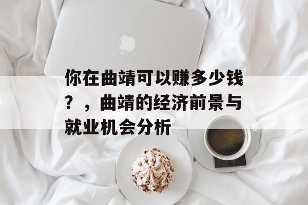 你在曲靖可以赚多少钱？，曲靖的经济前景与就业机会分析