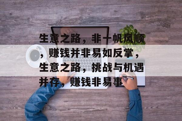 生意之路,非一帆风顺,赚钱并非易如反掌,生意之路,挑战与机遇并存,赚钱非易事 生意之路,非一帆风顺,赚钱并非易如反掌,生意之路,挑战与机遇并存,赚钱非易事