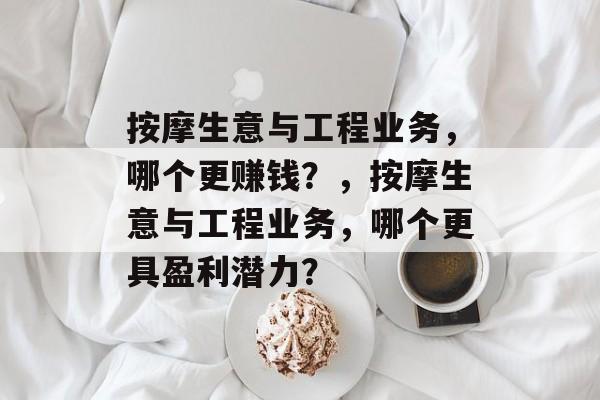按摩生意与工程业务,哪个更赚钱?,按摩生意与工程业务,哪个更具盈利潜力? 按摩生意与工程业务,哪个更赚钱?,按摩生意与工程业务,哪个更具盈利潜力?