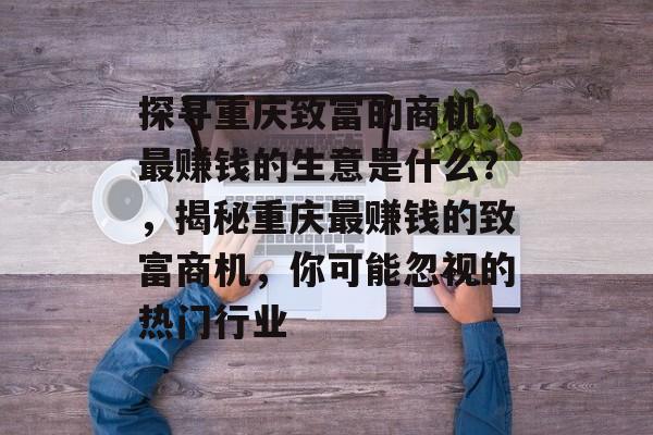 探寻重庆致富的商机,最赚钱的生意是什么?,揭秘重庆最赚钱的致富商机,你可能忽视的热门行业 探寻重庆致富的商机,最赚钱的生意是什么?,揭秘重庆最赚钱的致富商机,你可能忽视的热门行业