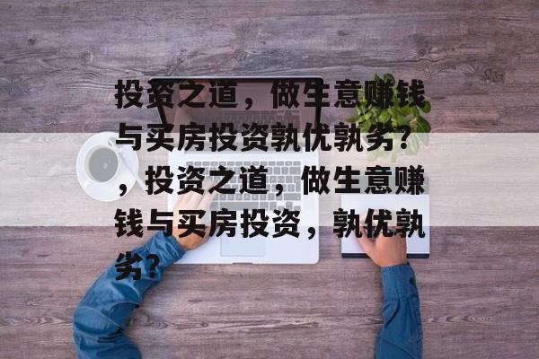 投资之道,做生意赚钱与买房投资孰优孰劣?,投资之道,做生意赚钱与买房投资,孰优孰劣? 投资之道,做生意赚钱与买房投资孰优孰劣?,投资之道,做生意赚钱与买房投资,孰优孰劣?