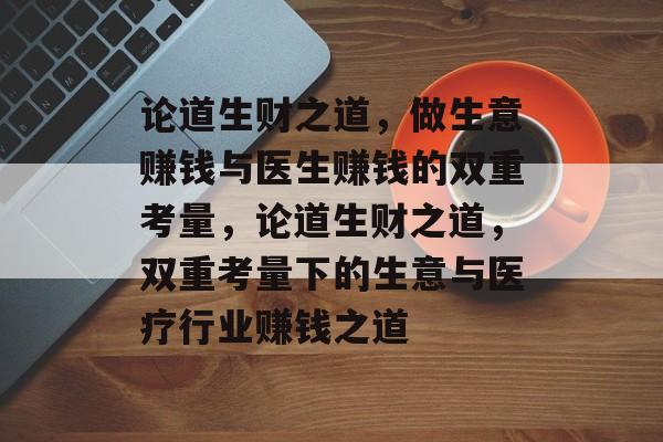 论道生财之道,做生意赚钱与医生赚钱的双重考量,论道生财之道,双重考量下的生意与医疗行业赚钱之道 论道生财之道,做生意赚钱与医生赚钱的双重考量,论道生财之道,双重考量下的生意与医疗行业赚钱之道