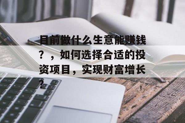 目前做什么生意能赚钱？，如何选择合适的投资项目，实现财富增长？