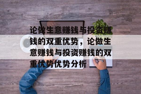 论做生意赚钱与投资赚钱的双重优势,论做生意赚钱与投资赚钱的双重优势优势分析 论做生意赚钱与投资赚钱的双重优势,论做生意赚钱与投资赚钱的双重优势优势分析
