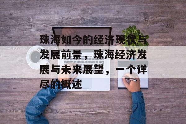 珠海如今的经济现状与发展前景,珠海经济发展与未来展望,一个详尽的概述 珠海如今的经济现状与发展前景,珠海经济发展与未来展望,一个详尽的概述