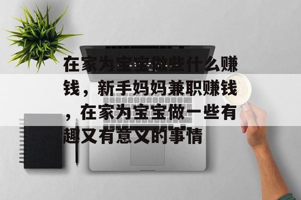 在家为宝宝做些什么赚钱，新手妈妈兼职赚钱，在家为宝宝做一些有趣又有意义的事情