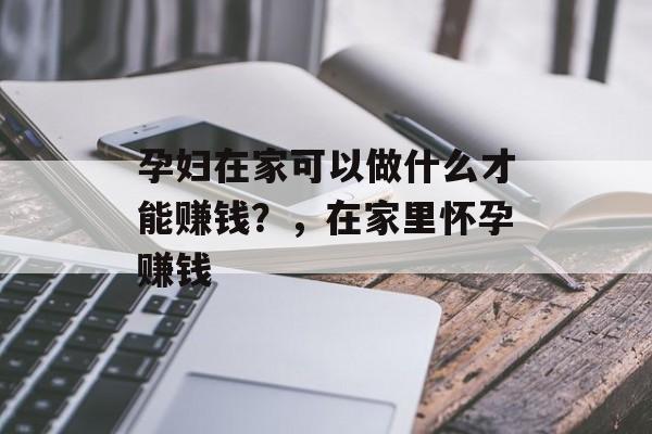 孕妇在家可以做什么才能赚钱?,在家里怀孕赚钱 孕妇在家可以做什么才能赚钱?,在家里怀孕赚钱