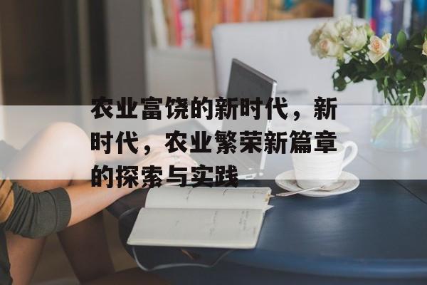 农业富饶的新时代,新时代,农业繁荣新篇章的探索与实践 农业富饶的新时代,新时代,农业繁荣新篇章的探索与实践