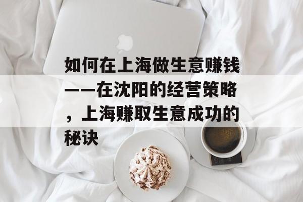 如何在上海做生意赚钱——在沈阳的经营策略,上海赚取生意成功的秘诀 如何在上海做生意赚钱——在沈阳的经营策略,上海赚取生意成功的秘诀