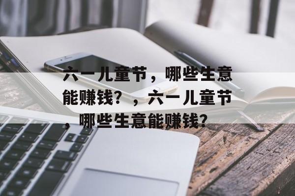 六一儿童节，哪些生意能赚钱？，六一儿童节，哪些生意能赚钱？