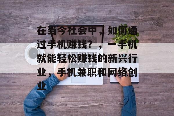 在当今社会中，如何通过手机赚钱？，一手机就能轻松赚钱的新兴行业，手机兼职和网络创业
