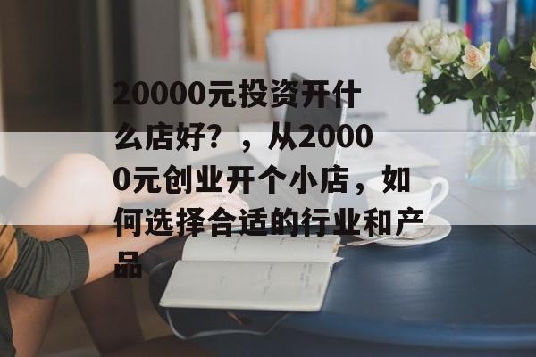 20000元投资开什么店好？，从20000元创业开个小店，如何选择合适的行业和产品