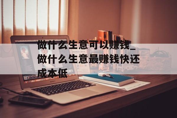 做什么生意可以赚钱_做什么生意最赚钱快还成本低 做什么生意可以赚钱_做什么生意最赚钱快还成本低
