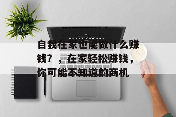 自我在家也能做什么赚钱?,在家轻松赚钱,你可能不知道的商机 自我在家也能做什么赚钱?,在家轻松赚钱,你可能不知道的商机