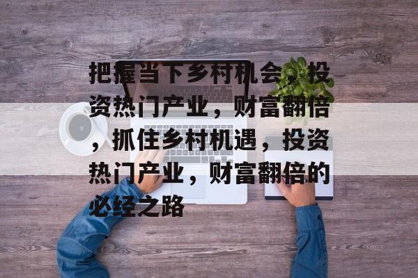 把握当下乡村机会，投资热门产业，财富翻倍，抓住乡村机遇，投资热门产业，财富翻倍的必经之路