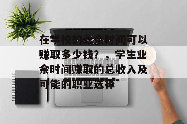 在学校的业余时间可以赚取多少钱?,学生业余时间赚取的总收入及可能的职业选择 在学校的业余时间可以赚取多少钱?,学生业余时间赚取的总收入及可能的职业选择