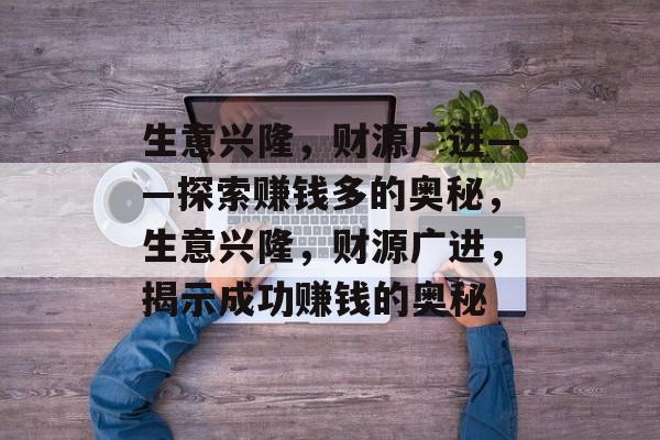 生意兴隆，财源广进——探索赚钱多的奥秘，生意兴隆，财源广进，揭示成功赚钱的奥秘