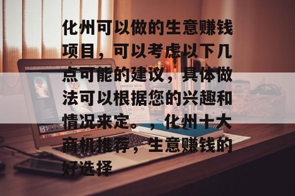 化州可以做的生意赚钱项目,可以考虑以下几点可能的建议,具体做法可以根据您的兴趣和情况来定。,化州十大商机推荐,生意赚钱的好选择 化州可以做的生意赚钱项目,可以考虑以下几点可能的建议,具体做法可以根据您的兴趣和情况来定。,化州十大商机推荐,生意赚钱的好选择