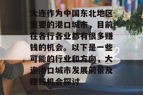 大连作为中国东北地区重要的港口城市,目前在各行各业都有很多赚钱的机会。以下是一些可能的行业和方向,大连港口城市发展前景及赚钱机会探讨 大连作为中国东北地区重要的港口城市,目前在各行各业都有很多赚钱的机会。以下是一些可能的行业和方向,大连港口城市发展前景及赚钱机会探讨