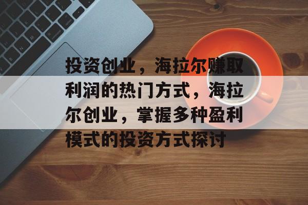 投资创业,海拉尔赚取利润的热门方式,海拉尔创业,掌握多种盈利模式的投资方式探讨 投资创业,海拉尔赚取利润的热门方式,海拉尔创业,掌握多种盈利模式的投资方式探讨