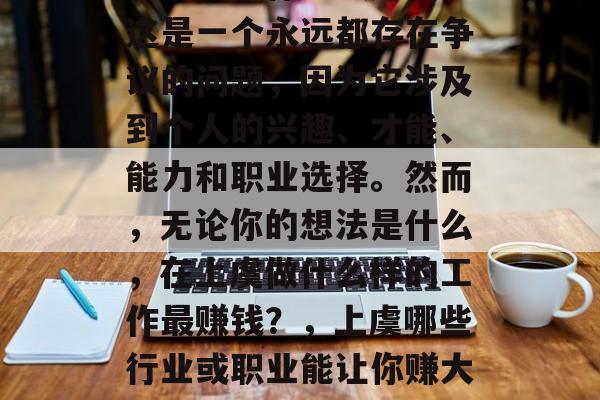 在上虞做什么最赚钱?这是一个永远都存在争议的问题,因为它涉及到个人的兴趣、才能、能力和职业选择。然而,无论你的想法是什么,在上虞做什么样的工作最赚钱?,上虞哪些行业或职业能让你赚大钱? 在上虞做什么最赚钱?这是一个永远都存在争议的问题,因为它涉及到个人的兴趣、才能、能力和职业选择。然而,无论你的想法是什么,在上虞做什么样的工作最赚钱?,上虞哪些行业或职业能让你赚大钱?