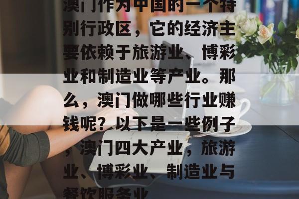 澳门作为中国的一个特别行政区,它的经济主要依赖于旅游业、博彩业和制造业等产业。那么,澳门做哪些行业赚钱呢?以下是一些例子,澳门四大产业,旅游业、博彩业、制造业与餐饮服务业 澳门作为中国的一个特别行政区,它的经济主要依赖于旅游业、博彩业和制造业等产业。那么,澳门做哪些行业赚钱呢?以下是一些例子,澳门四大产业,旅游业、博彩业、制造业与餐饮服务业