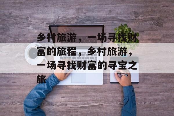 乡村旅游，一场寻找财富的旅程，乡村旅游，一场寻找财富的寻宝之旅