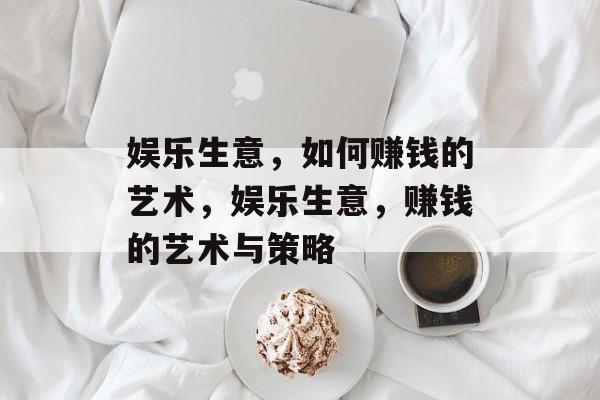 娱乐生意，如何赚钱的艺术，娱乐生意，赚钱的艺术与策略