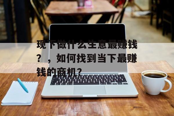 现下做什么生意最赚钱？，如何找到当下最赚钱的商机？