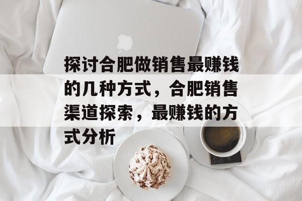 探讨合肥做销售最赚钱的几种方式，合肥销售渠道探索，最赚钱的方式分析