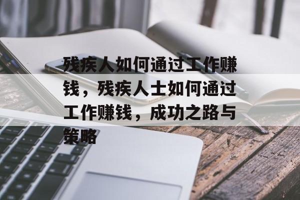 残疾人如何通过工作赚钱，残疾人士如何通过工作赚钱，成功之路与策略