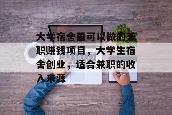 大学宿舍里可以做的兼职赚钱项目，大学生宿舍创业，适合兼职的收入来源