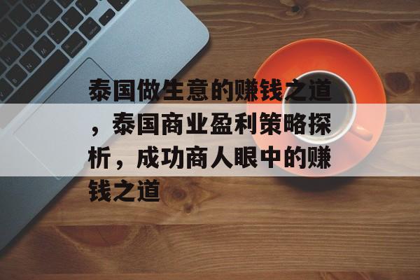 泰国做生意的赚钱之道,泰国商业盈利策略探析,成功商人眼中的赚钱之道 泰国做生意的赚钱之道,泰国商业盈利策略探析,成功商人眼中的赚钱之道
