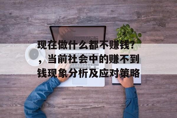 现在做什么都不赚钱?,当前社会中的赚不到钱现象分析及应对策略 现在做什么都不赚钱?,当前社会中的赚不到钱现象分析及应对策略