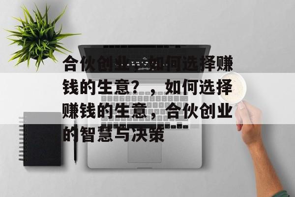 合伙创业,如何选择赚钱的生意?,如何选择赚钱的生意,合伙创业的智慧与决策 合伙创业,如何选择赚钱的生意?,如何选择赚钱的生意,合伙创业的智慧与决策