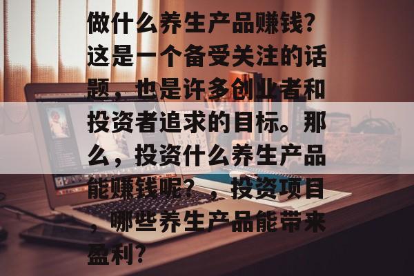 做什么养生产品赚钱？这是一个备受关注的话题，也是许多创业者和投资者追求的目标。那么，投资什么养生产品能赚钱呢？，投资项目，哪些养生产品能带来盈利?