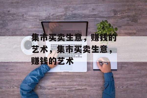 集市买卖生意，赚钱的艺术，集市买卖生意，赚钱的艺术